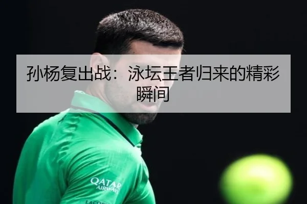 孙杨复出战：泳坛王者归来的精彩瞬间