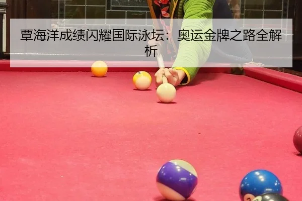 覃海洋成绩闪耀国际泳坛：奥运金牌之路全解析